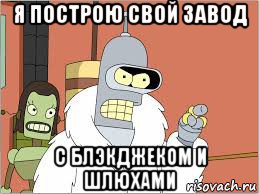 я построю свой завод с блэкджеком и шлюхами