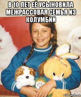 в 10 лет её усыновила межрассовая семья из колумбии 