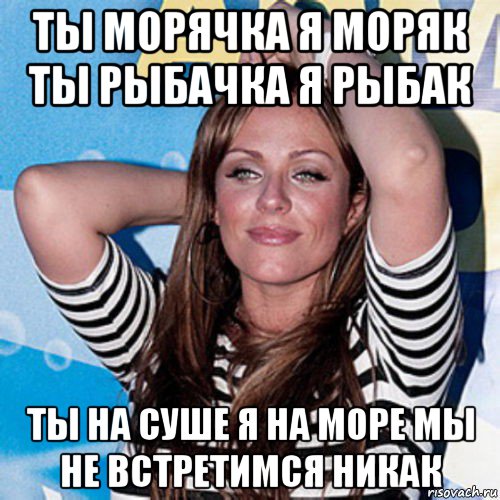 ты морячка я моряк ты рыбачка я рыбак ты на суше я на море мы не встретимся никак