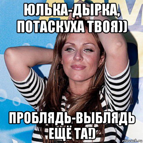 юлька-дырка, потаскуха твоя)) проблядь-выблядь ещё та!)