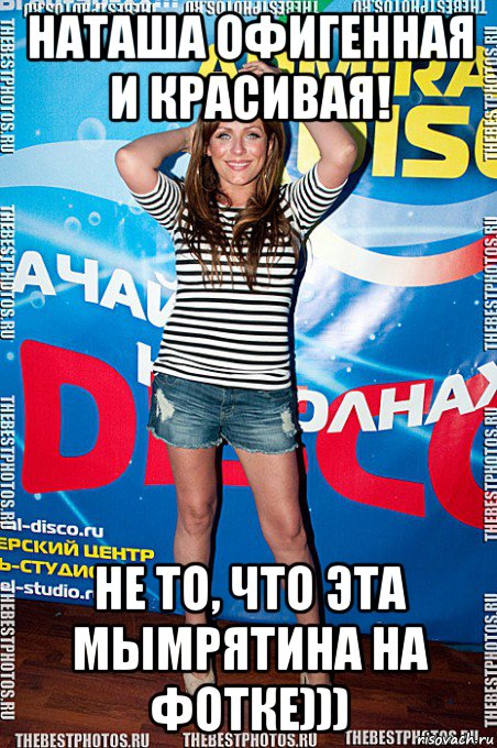 наташа офигенная и красивая! не то, что эта мымрятина на фотке)))
