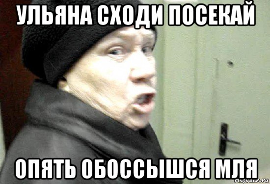 ульяна сходи посекай опять обоссышся мля