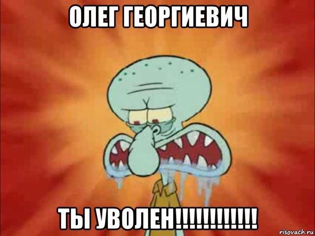олег георгиевич ты уволен!!!!!!!!!!!!