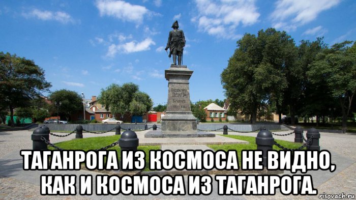  таганрога из космоса не видно, как и космоса из таганрога.
