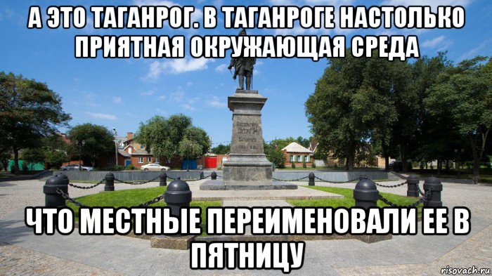 а это таганрог. в таганроге настолько приятная окружающая среда что местные переименовали ее в пятницу