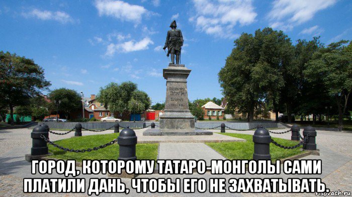  город, которому татаро-монголы сами платили дань, чтобы его не захватывать., Мем А это Таганрог