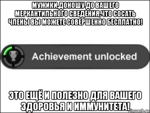 мужики,доношу до вашего меркантильного сведения,что сосать члены вы можете совершенно бесплатно! это ещё и полезно для вашего здоровья и иммунитета!, Мем achievement unlocked