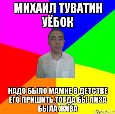 михаил туватин уёбок надо было мамке в детстве его пришить.тогда бы лиза была жива