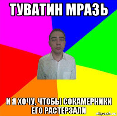 туватин мразь и я хочу, чтобы сокамерники его растерзали