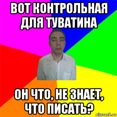 вот контрольная для туватина он что, не знает, что писать?