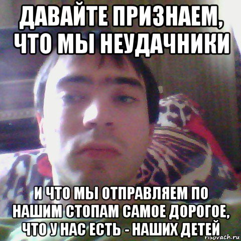 давайте признаем, что мы неудачники и что мы отправляем по нашим стопам самое дорогое, что у нас есть - наших детей, Мем Андрей Виноградов
