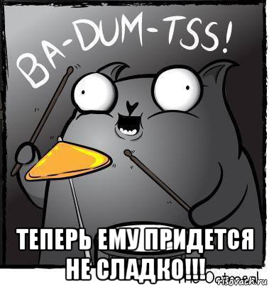  теперь ему придется не сладко!!!
