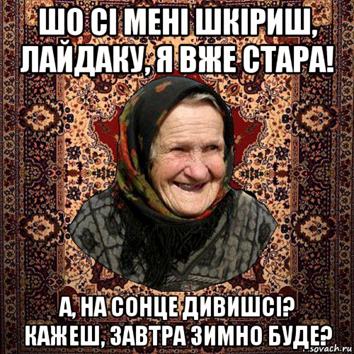 шо сі мені шкіриш, лайдаку, я вже стара! а, на сонце дивишсі? кажеш, завтра зимно буде?