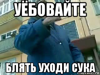 уёбовайте блять уходи сука