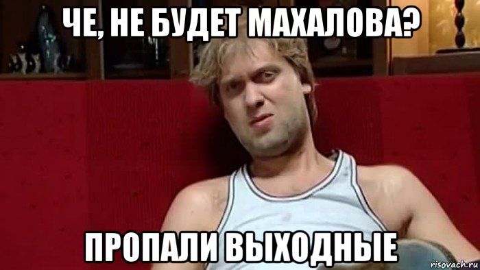 че, не будет махалова? пропали выходные
