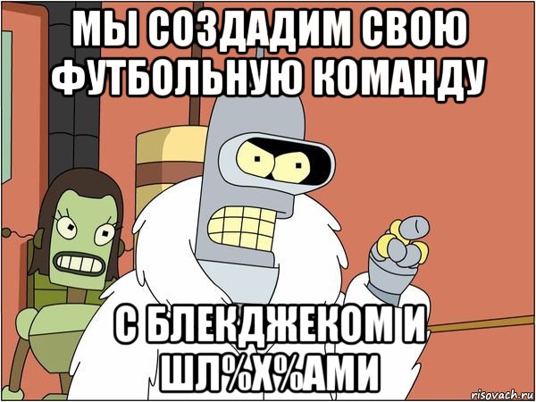 мы создадим свою футбольную команду с блекджеком и шл%х%ами, Мем Бендер