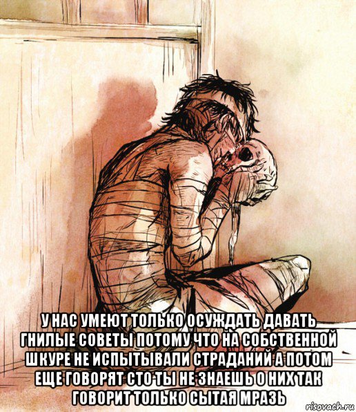  у нас умеют только осуждать давать гнилые советы потому что на собственной шкуре не испытывали страданий а потом еще говорят сто ты не знаешь о них так говорит только сытая мразь, Мем Больные люди