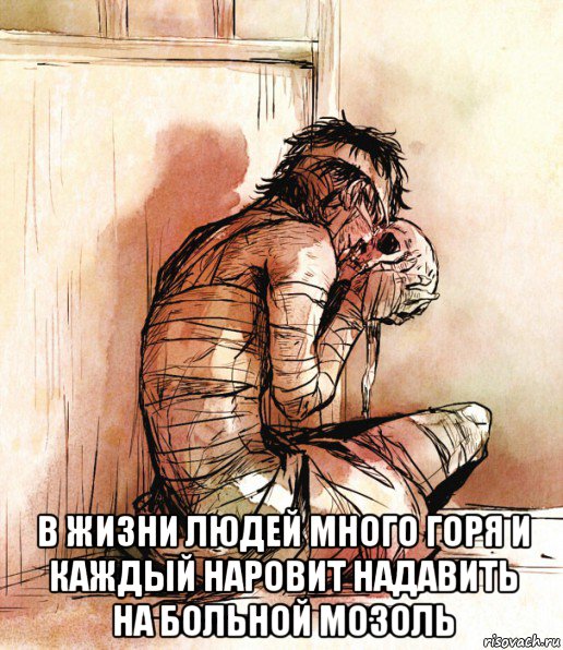  в жизни людей много горя и каждый наровит надавить на больной мозоль
