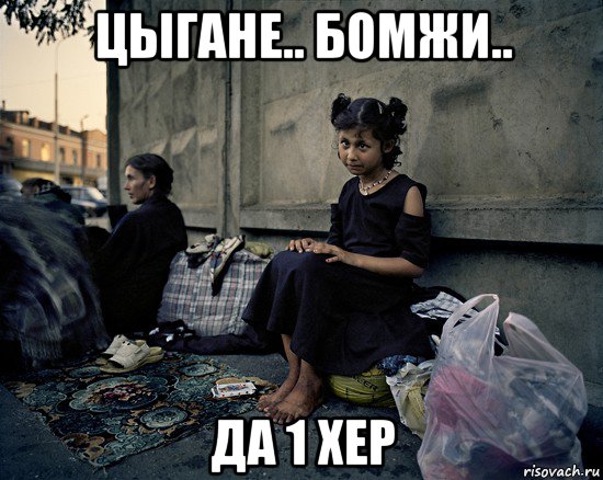 цыгане.. бомжи.. да 1 хер