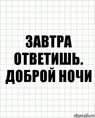 завтра ответишь. доброй ночи