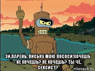  эй,парень, письку мою пососи!хочешь - не хочешь? не хочешь? ты чё, сексист?