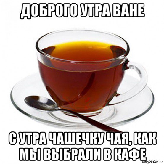 доброго утра ване с утра чашечку чая, как мы выбрали в кафе, Мем Чашка чая