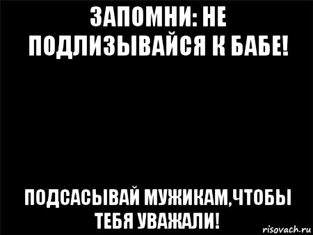 запомни: не подлизывайся к бабе! подсасывай мужикам,чтобы тебя уважали!, Мем Черный фон