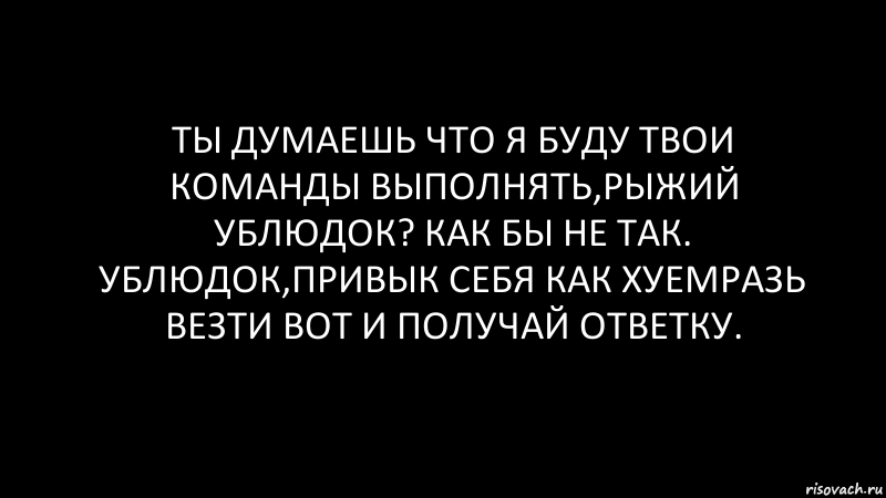 ты думаешь что я буду твои команды выполнять,рыжий ублюдок? как бы не так. ублюдок,привык себя как хуемразь везти вот и получай ответку., Комикс Черный фон