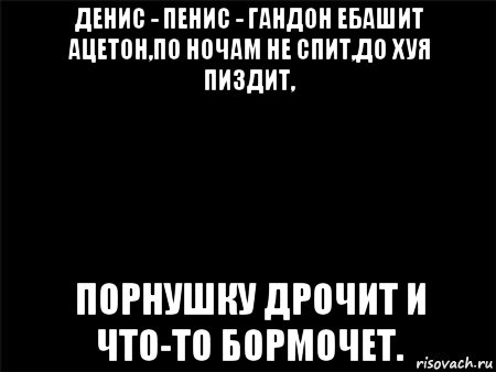 денис - пенис - гандон ебашит ацетон,по ночам не спит,до хуя пиздит, порнушку дрочит и что-то бормочет., Мем Черный фон