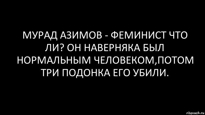 мурад азимов - феминист что ли? он наверняка был нормальным человеком,потом три подонка его убили., Комикс Черный фон