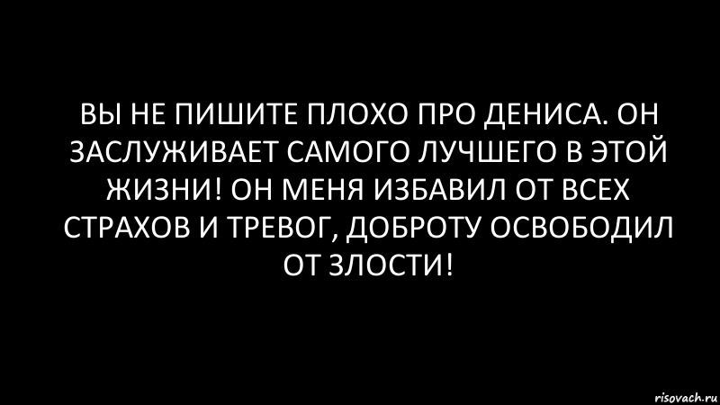 вы не пишите плохо про Дениса. он заслуживает самого лучшего в этой жизни! он меня избавил от всех страхов и тревог, доброту освободил от злости!, Комикс Черный фон