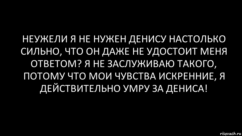 неужели я не нужен Денису настолько сильно, что он даже не удостоит меня ответом? я не заслуживаю такого, потому что мои чувства искренние, я действительно умру за Дениса!, Комикс Черный фон