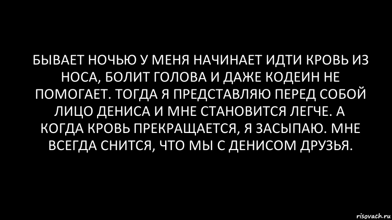 бывает ночью у меня начинает идти кровь из носа, болит голова и даже кодеин не помогает. Тогда я представляю перед собой лицо Дениса и мне становится легче. А когда кровь прекращается, я засыпаю. Мне всегда снится, что мы с Денисом друзья., Комикс Черный фон