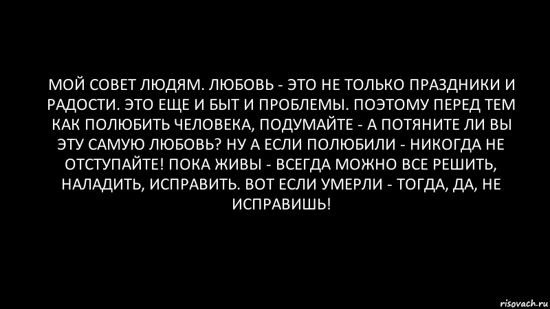 Мой совет людям. Любовь - это не только праздники и радости. Это еще и быт и проблемы. Поэтому перед тем как полюбить человека, подумайте - а потяните ли вы эту самую любовь? Ну а если полюбили - никогда не отступайте! Пока живы - всегда можно все решить, наладить, исправить. ВОт если умерли - тогда, да, не исправишь!, Комикс Черный фон