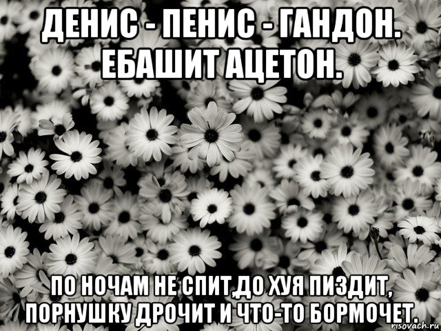 денис - пенис - гандон. ебашит ацетон. по ночам не спит,до хуя пиздит, порнушку дрочит и что-то бормочет.