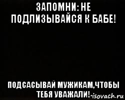 запомни: не подлизывайся к бабе! подсасывай мужикам,чтобы тебя уважали!