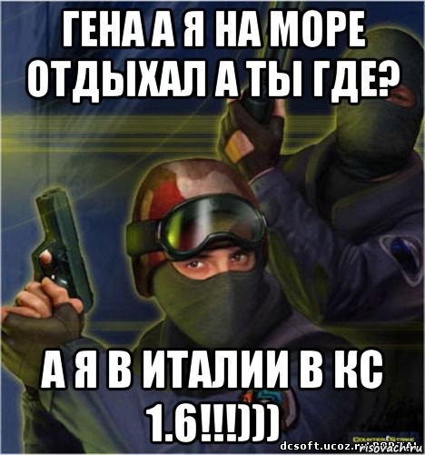 гена а я на море отдыхал а ты где? а я в италии в кс 1.6!!!)))