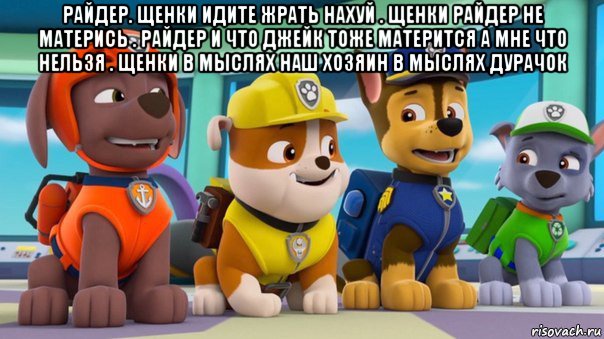 райдер. щенки идите жрать нахуй . щенки райдер не матерись . райдер и что джейк тоже матерится а мне что нельзя . щенки в мыслях наш хозяин в мыслях дурачок 
