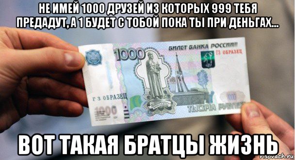 не имей 1000 друзей из которых 999 тебя предадут, а 1 будет с тобой пока ты при деньгах... вот такая братцы жизнь, Мем Деньги