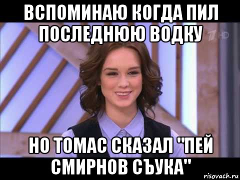 вспоминаю когда пил последнюю водку но томас сказал "пей смирнов съука", Мем Диана Шурыгина улыбается