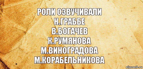 Роли озвучивали
Н.Граббе
В.Богачев
К.Румянова
М.Виноградова
М.Корабельникова