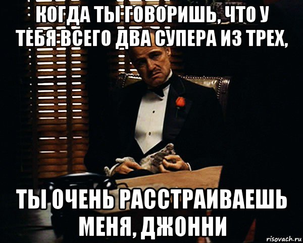 когда ты говоришь, что у тебя всего два супера из трех, ты очень расстраиваешь меня, джонни