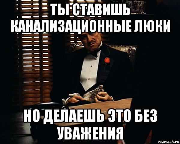 ты ставишь канализационные люки но делаешь это без уважения, Мем Дон Вито Корлеоне