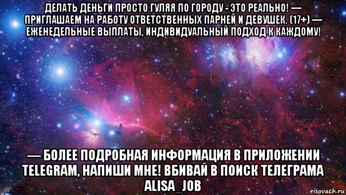 делать деньги просто гуляя по городу - это реально! — приглашаем на работу ответственных парней и девушек. (17+) — еженедельные выплаты, индивидуальный подход к каждому! — более подробная информация в приложении telegram, напиши мне! вбивай в поиск телеграма alisa_job