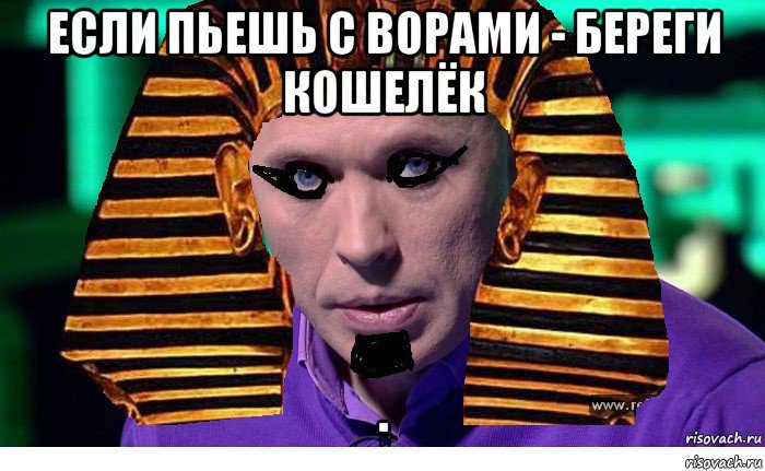 если пьешь с ворами - береги кошелёк 