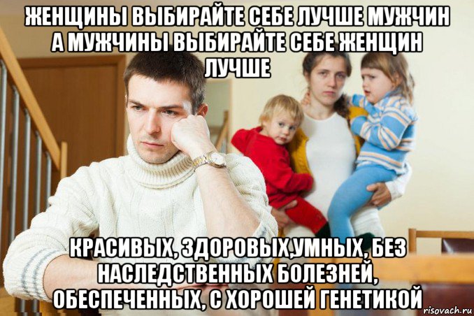 женщины выбирайте себе лучше мужчин а мужчины выбирайте себе женщин лучше красивых, здоровых,умных, без наследственных болезней, обеспеченных, с хорошей генетикой, Мем Дурдом