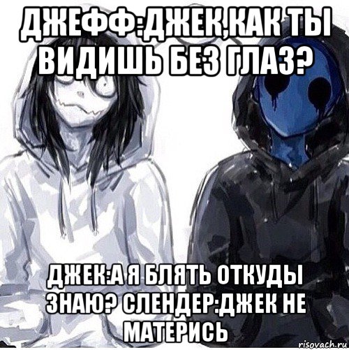 джефф:джек,как ты видишь без глаз? джек:а я блять откуды знаю? слендер:джек не матерись