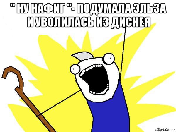 " ну нафиг "- подумала эльза и уволилась из диснея 