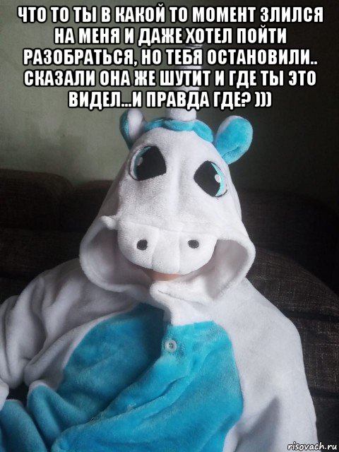 что то ты в какой то момент злился на меня и даже хотел пойти разобраться, но тебя остановили.. сказали она же шутит и где ты это видел...и правда где? ))) , Мем Единорог
