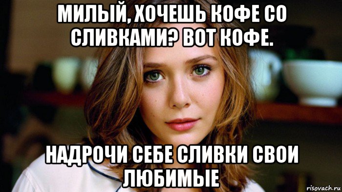 милый, хочешь кофе со сливками? вот кофе. надрочи себе сливки свои любимые, Мем Elizabeth Olsen